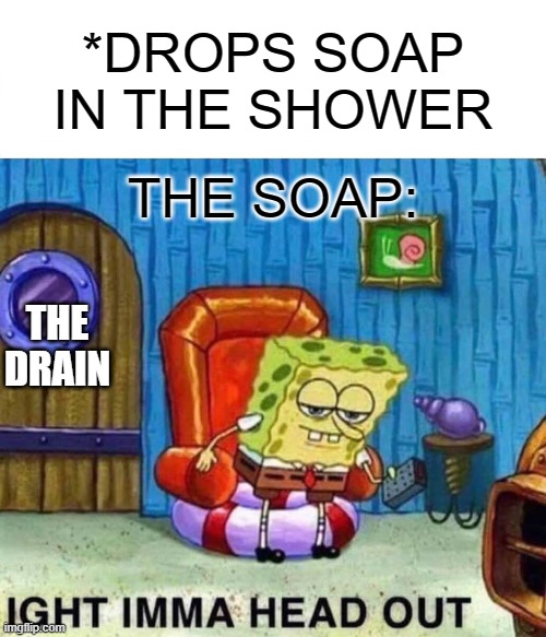 Spongebob Ight Imma Head Out Meme | *DROPS SOAP IN THE SHOWER; THE SOAP:; THE DRAIN | image tagged in memes,spongebob ight imma head out | made w/ Imgflip meme maker