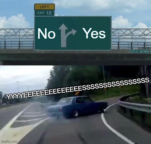 No Yes YYYYEEEEEEEEEEEEEESSSSSSSSSSSSSSSS | image tagged in memes,left exit 12 off ramp | made w/ Imgflip meme maker