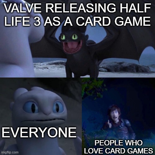 night fury | VALVE RELEASING HALF LIFE 3 AS A CARD GAME; EVERYONE; PEOPLE WHO LOVE CARD GAMES | image tagged in night fury | made w/ Imgflip meme maker