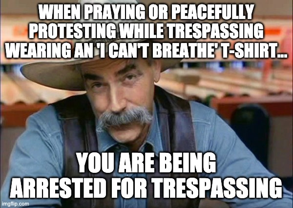 special kind of stupid peaceful trespasser |  WHEN PRAYING OR PEACEFULLY PROTESTING WHILE TRESPASSING WEARING AN 'I CAN'T BREATHE' T-SHIRT... YOU ARE BEING ARRESTED FOR TRESPASSING | image tagged in sam elliott special kind of stupid,letsgetwordy,protest,trespasser | made w/ Imgflip meme maker