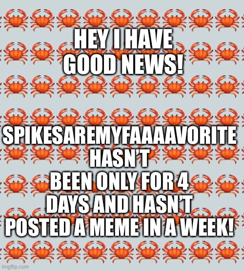 HEY I HAVE GOOD NEWS! SPIKESAREMYFAAAAVORITE HASN’T BEEN ONLY FOR 4 DAYS AND HASN’T POSTED A MEME IN A WEEK! | made w/ Imgflip meme maker