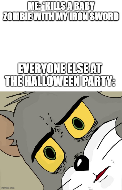 ME: *KILLS A BABY ZOMBIE WITH MY IRON SWORD; EVERYONE ELSE AT THE HALLOWEEN PARTY: | image tagged in blank white template,memes,unsettled tom | made w/ Imgflip meme maker
