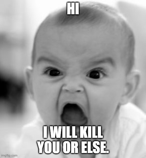 I WILL KILL YOU OR  ELSE!!!!! | HI; I WILL KILL YOU OR ELSE. | image tagged in i will find you and kill you | made w/ Imgflip meme maker