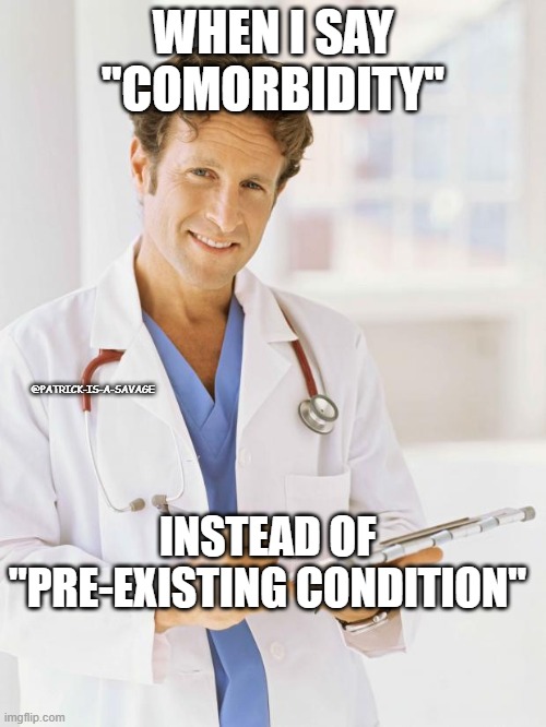 Doctor speak | WHEN I SAY "COMORBIDITY"; @PATRICK-IS-A-SAVAGE; INSTEAD OF "PRE-EXISTING CONDITION" | image tagged in doctor,covid-19,covid,funny,healthcare,physician | made w/ Imgflip meme maker