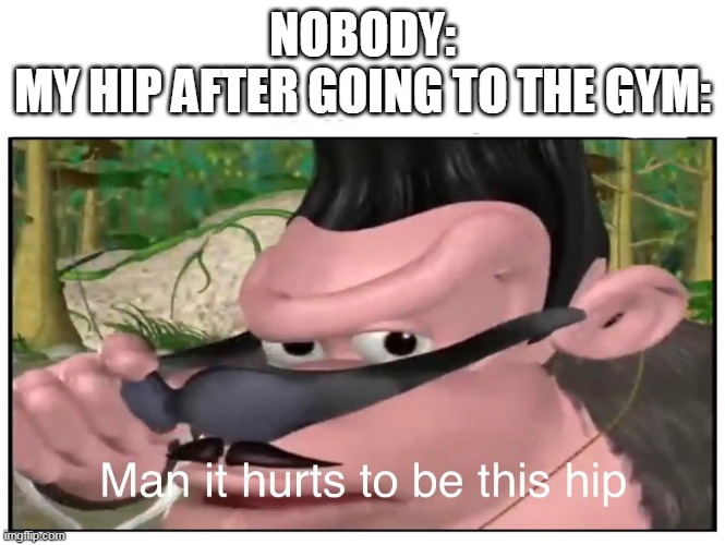 My hip | NOBODY:
MY HIP AFTER GOING TO THE GYM: | image tagged in man it hurts to be this hip | made w/ Imgflip meme maker