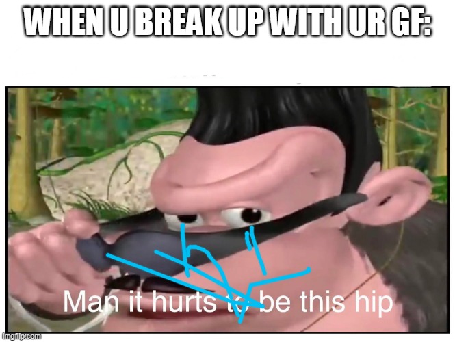 Is this pain? | WHEN U BREAK UP WITH UR GF: | image tagged in man it hurts to be this hip | made w/ Imgflip meme maker