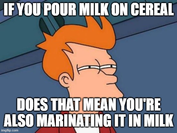 If so, does that mean a bowl of meat chunks and milk could be considered as cereal, too? |  IF YOU POUR MILK ON CEREAL; DOES THAT MEAN YOU'RE ALSO MARINATING IT IN MILK | image tagged in memes,futurama fry | made w/ Imgflip meme maker