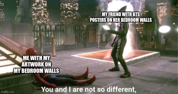 me and my firends be like: | MY FRIEND WITH BTS POSTERS ON HER BEDROOM WALLS; ME WITH MY ARTWORK ON MY BEDROOM WALLS | image tagged in you and i are not so diffrent | made w/ Imgflip meme maker