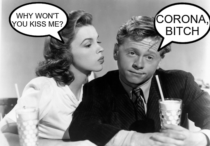 When you don't want to deal with anyone. | CORONA, BITCH; WHY WON'T YOU KISS ME? | image tagged in coronavirus,mickey rooney,judy garland | made w/ Imgflip meme maker