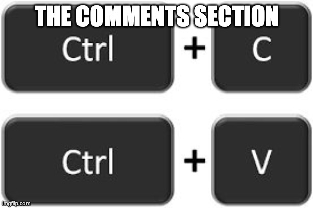 Ctrl + C Ctrl + V | THE COMMENTS SECTION | image tagged in ctrl  c ctrl  v | made w/ Imgflip meme maker
