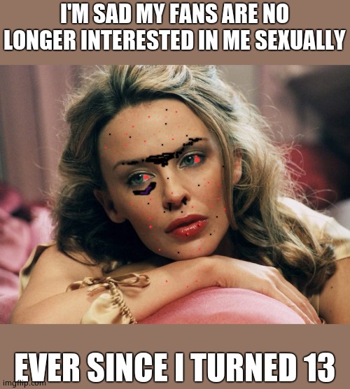 Kylie's lament. | I'M SAD MY FANS ARE NO LONGER INTERESTED IN ME SEXUALLY; EVER SINCE I TURNED 13 | image tagged in kylie sad,kylie minogue,kylieminoguesucks,kylie minogue meme,google kylie minogue,sleaze | made w/ Imgflip meme maker
