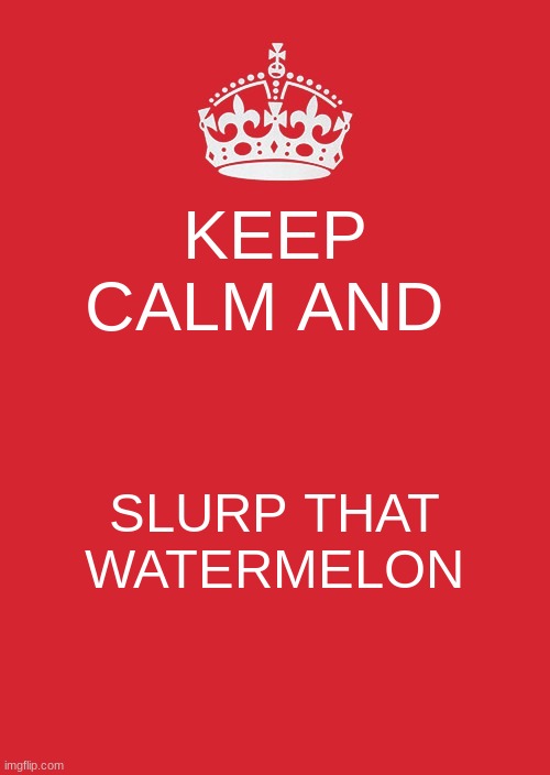 Keep Calm And Carry On Red | KEEP CALM AND; SLURP THAT WATERMELON | image tagged in memes,keep calm and carry on red | made w/ Imgflip meme maker