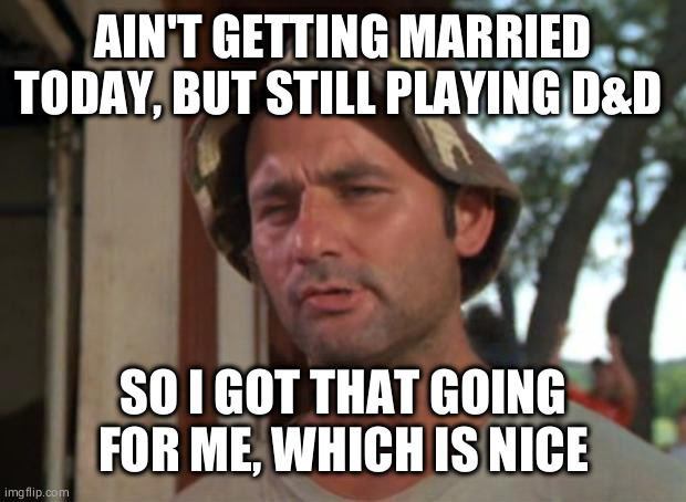 So I Got That Goin For Me Which Is Nice | AIN'T GETTING MARRIED TODAY, BUT STILL PLAYING D&D; SO I GOT THAT GOING FOR ME, WHICH IS NICE | image tagged in memes,so i got that goin for me which is nice | made w/ Imgflip meme maker