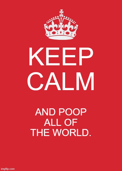 Keep Calm And Carry On Red | KEEP CALM; AND POOP ALL OF THE WORLD. | image tagged in memes,keep calm and carry on red | made w/ Imgflip meme maker