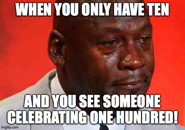 crying michael jordan | WHEN YOU ONLY HAVE TEN AND YOU SEE SOMEONE CELEBRATING ONE HUNDRED! | image tagged in crying michael jordan | made w/ Imgflip meme maker