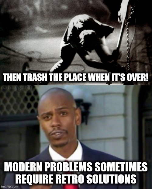 THEN TRASH THE PLACE WHEN IT'S OVER! MODERN PROBLEMS SOMETIMES REQUIRE RETRO SOLUTIONS | image tagged in modern problems | made w/ Imgflip meme maker