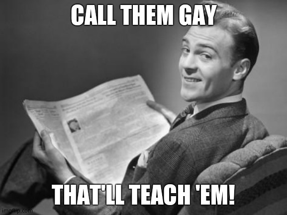 50's newspaper | CALL THEM GAY THAT'LL TEACH 'EM! | image tagged in 50's newspaper | made w/ Imgflip meme maker