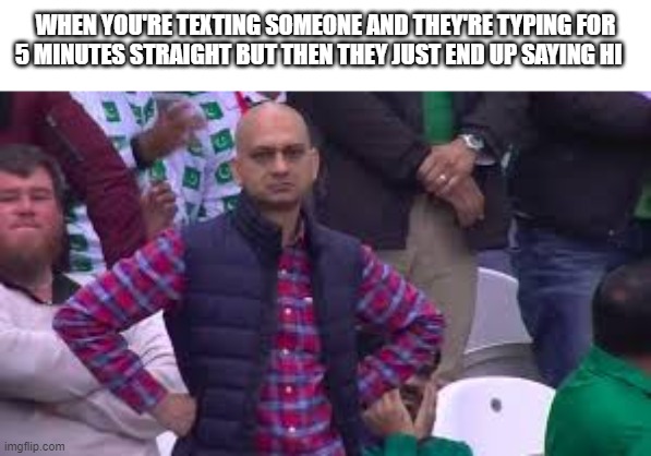 disappointed | WHEN YOU'RE TEXTING SOMEONE AND THEY'RE TYPING FOR 5 MINUTES STRAIGHT BUT THEN THEY JUST END UP SAYING HI | image tagged in disappointed,funny,please upvote | made w/ Imgflip meme maker