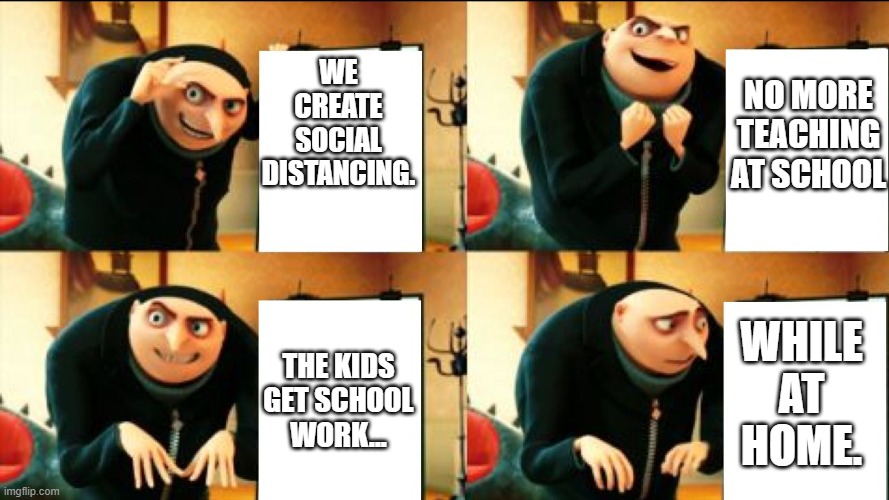 Gru Diabolical Plan Fail | WE CREATE SOCIAL DISTANCING. NO MORE TEACHING AT SCHOOL THE KIDS GET SCHOOL WORK... WHILE AT HOME. | image tagged in gru diabolical plan fail | made w/ Imgflip meme maker