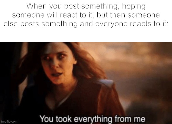 Posting something on social media be like | When you post something, hoping someone will react to it, but then someone else posts something and everyone reacts to it: | image tagged in funny,relatable | made w/ Imgflip meme maker