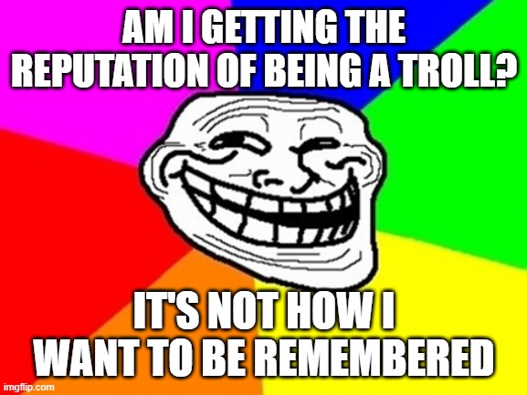 EGOS | AM I GETTING THE REPUTATION OF BEING A TROLL? IT'S NOT HOW I WANT TO BE REMEMBERED | image tagged in memes,troll face colored,trolling | made w/ Imgflip meme maker