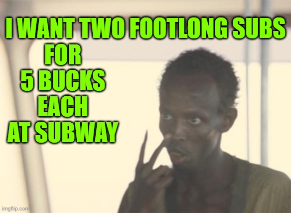 Even Somali pirates gotta eat | I WANT TWO FOOTLONG SUBS; FOR 5 BUCKS EACH AT SUBWAY | image tagged in memes,i'm the captain now | made w/ Imgflip meme maker