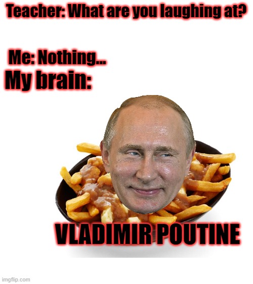 Teacher: What are you laughing at? Me: Nothing... My brain:; VLADIMIR POUTINE | image tagged in blank white template | made w/ Imgflip meme maker