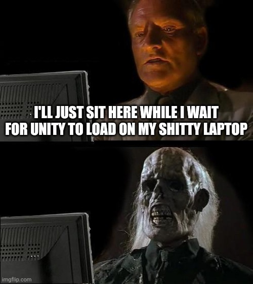 Unity Loadimg | I'LL JUST SIT HERE WHILE I WAIT FOR UNITY TO LOAD ON MY SHITTY LAPTOP | image tagged in memes,i'll just wait here | made w/ Imgflip meme maker
