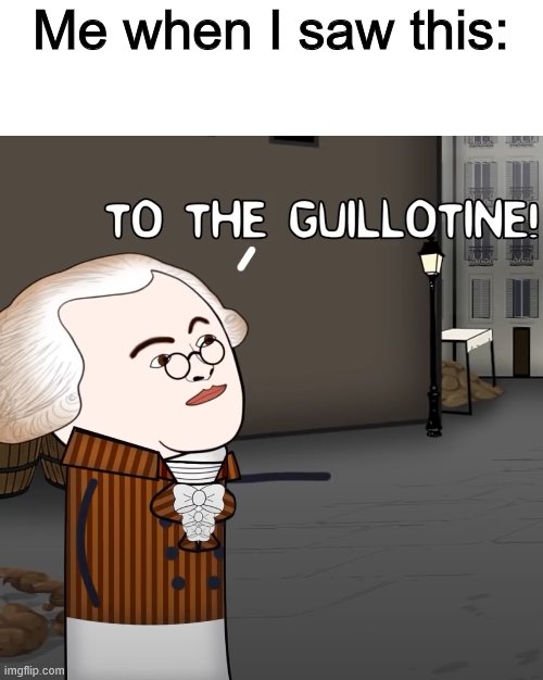 To The Guillotine! | Me when I saw this: | image tagged in to the guillotine | made w/ Imgflip meme maker