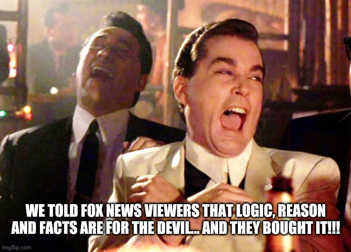 Good Fellas Hilarious Meme | WE TOLD FOX NEWS VIEWERS THAT LOGIC, REASON AND FACTS ARE FOR THE DEVIL... AND THEY BOUGHT IT!!! | image tagged in memes,good fellas hilarious | made w/ Imgflip meme maker