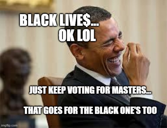 laughing obama | BLACK LIVE$...                OK LOL; JUST KEEP VOTING FOR MASTERS...                                THAT GOES FOR THE BLACK ONE'S TOO | image tagged in laughing obama | made w/ Imgflip meme maker