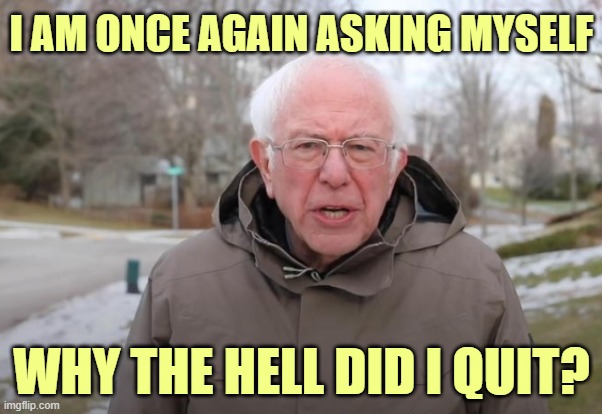Considering the condition of Corn Pop... | I AM ONCE AGAIN ASKING MYSELF; WHY THE HELL DID I QUIT? | image tagged in bernie sanders support,election 2020,creepy joe biden | made w/ Imgflip meme maker