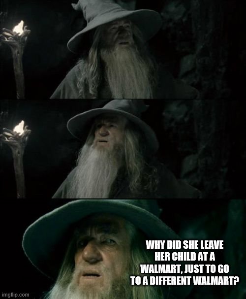 Confused Gandalf Meme | WHY DID SHE LEAVE HER CHILD AT A WALMART, JUST TO GO TO A DIFFERENT WALMART? | image tagged in memes,confused gandalf | made w/ Imgflip meme maker