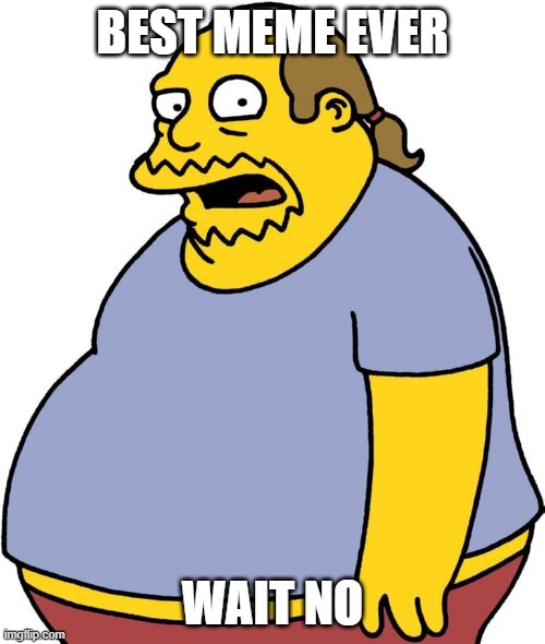 Comic Book Guy Meme | BEST MEME EVER; WAIT NO | image tagged in memes,boardroom meeting suggestion | made w/ Imgflip meme maker