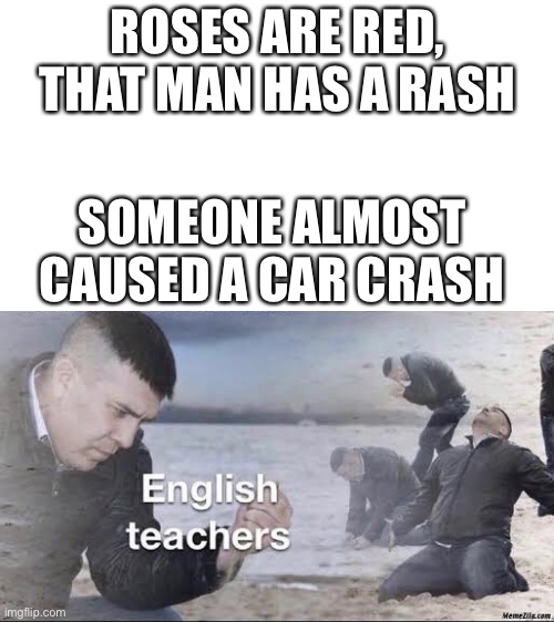 Stupid rhymes | ROSES ARE RED, THAT MAN HAS A RASH; SOMEONE ALMOST CAUSED A CAR CRASH | image tagged in english teachers | made w/ Imgflip meme maker