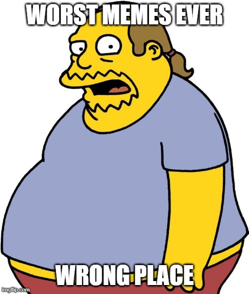 Comic Book Guy Meme | WORST MEMES EVER; WRONG PLACE | image tagged in memes,boardroom meeting suggestion | made w/ Imgflip meme maker