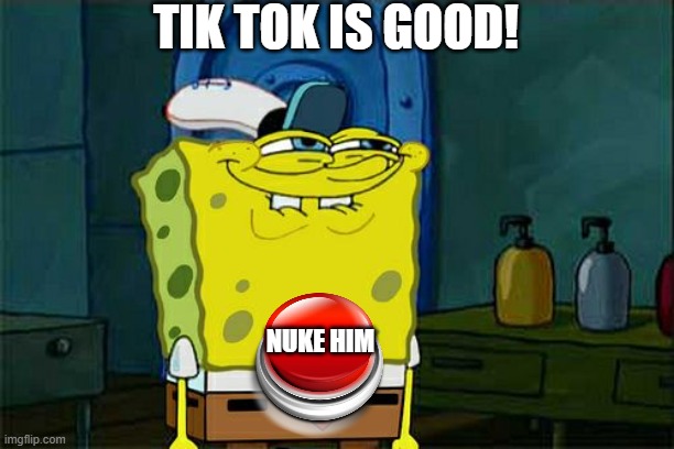 Admit it, you want to do it. | TIK TOK IS GOOD! NUKE HIM | image tagged in memes,don't you squidward,tik tok,nuke,button | made w/ Imgflip meme maker