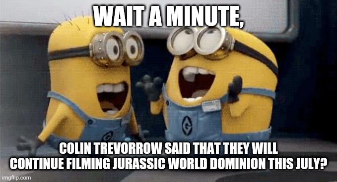 Excited Minions and the Jurassic World News | WAIT A MINUTE, COLIN TREVORROW SAID THAT THEY WILL CONTINUE FILMING JURASSIC WORLD DOMINION THIS JULY? | image tagged in memes,excited minions,jurassic world | made w/ Imgflip meme maker