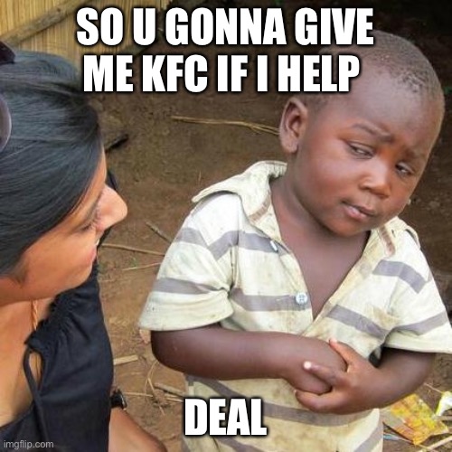 Third World Skeptical Kid | SO U GONNA GIVE ME KFC IF I HELP; DEAL | image tagged in memes,third world skeptical kid | made w/ Imgflip meme maker