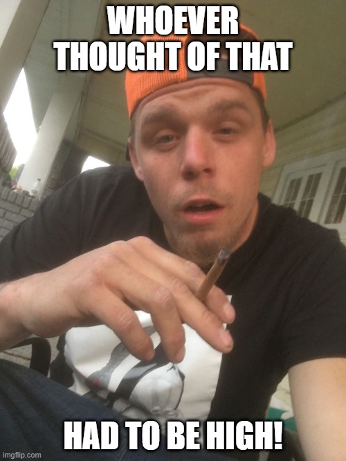 High Thinking | WHOEVER THOUGHT OF THAT; HAD TO BE HIGH! | image tagged in wierd,high,thinking | made w/ Imgflip meme maker