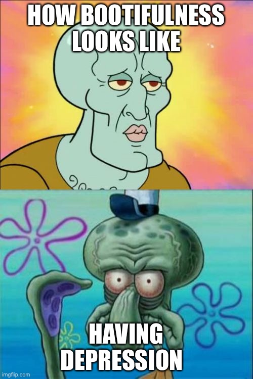 Squidward Meme | HOW BOOTIFULNESS LOOKS LIKE; HAVING DEPRESSION | image tagged in memes,squidward | made w/ Imgflip meme maker