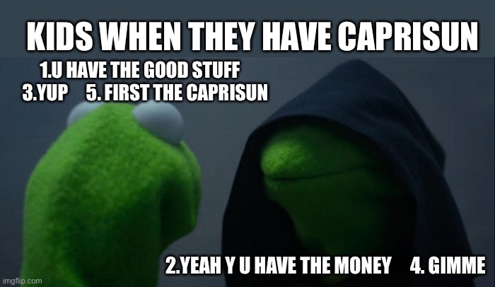 Evil Kermit | KIDS WHEN THEY HAVE CAPRISUN; 1.U HAVE THE GOOD STUFF    3.YUP     5. FIRST THE CAPRISUN; 2.YEAH Y U HAVE THE MONEY     4. GIMME | image tagged in memes,evil kermit | made w/ Imgflip meme maker