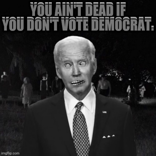 Undead Votes Matter! | YOU AIN'T DEAD IF YOU DON'T VOTE DEMOCRAT. YOU AIN'T DEAD IF YOU DON'T VOTE DEMOCRAT. | image tagged in joe biden,undead,democratic party,election 2020,2020 elections,political meme | made w/ Imgflip meme maker