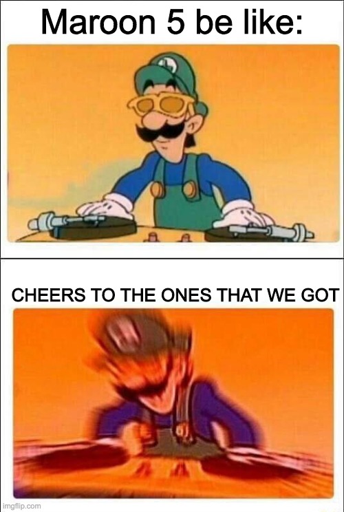 Luigi DJ | Maroon 5 be like:; CHEERS TO THE ONES THAT WE GOT | image tagged in luigi dj | made w/ Imgflip meme maker