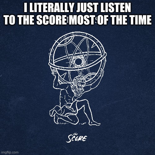 I LITERALLY JUST LISTEN TO THE SCORE MOST OF THE TIME | made w/ Imgflip meme maker