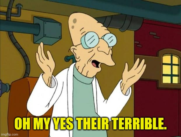 Professor Farnsworth Good News Everyone | OH MY YES THEIR TERRIBLE. | image tagged in professor farnsworth good news everyone | made w/ Imgflip meme maker