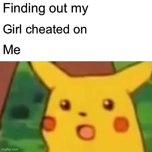 Surprised Pikachu | Finding out my; Girl cheated on; Me | image tagged in memes,surprised pikachu | made w/ Imgflip meme maker