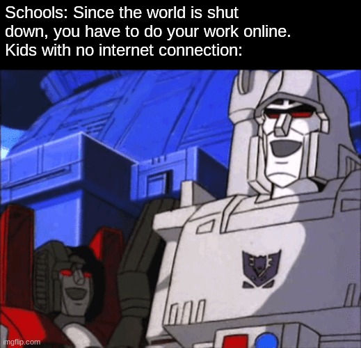 Schools: Since the world is shut down, you have to do your work online.
Kids with no internet connection: | image tagged in transformers megatron and starscream | made w/ Imgflip meme maker