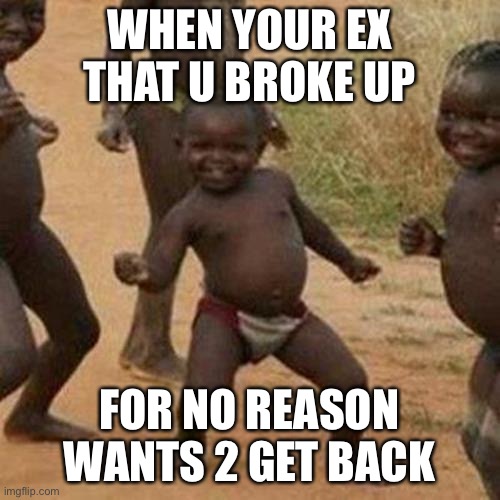 Third World Success Kid | WHEN YOUR EX THAT U BROKE UP; FOR NO REASON WANTS 2 GET BACK | image tagged in memes,third world success kid | made w/ Imgflip meme maker