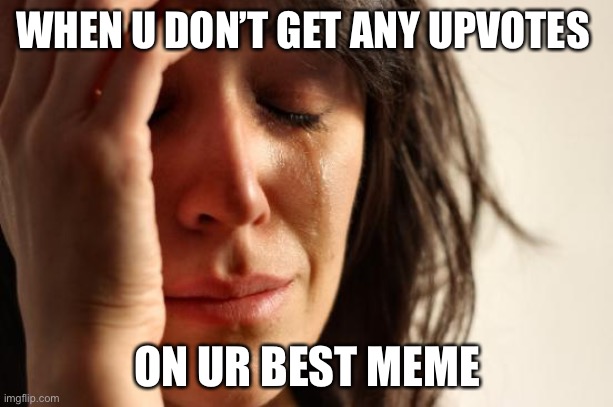 First World Problems | WHEN U DON’T GET ANY UPVOTES; ON UR BEST MEME | image tagged in memes,first world problems | made w/ Imgflip meme maker